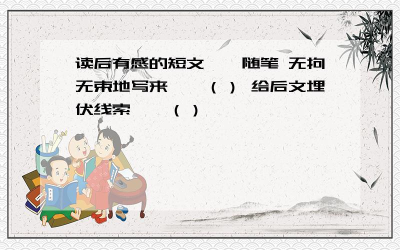 读后有感的短文——随笔 无拘无束地写来——（） 给后文埋伏线索——（）