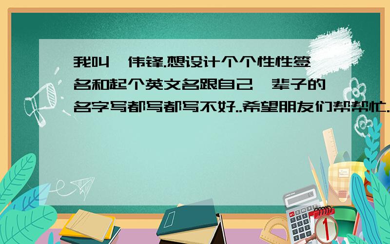 我叫郝伟锋.想设计个个性性签名和起个英文名跟自己一辈子的名字写都写都写不好..希望朋友们帮帮忙.还有帮我起个英文名字...好的..我会多加分..