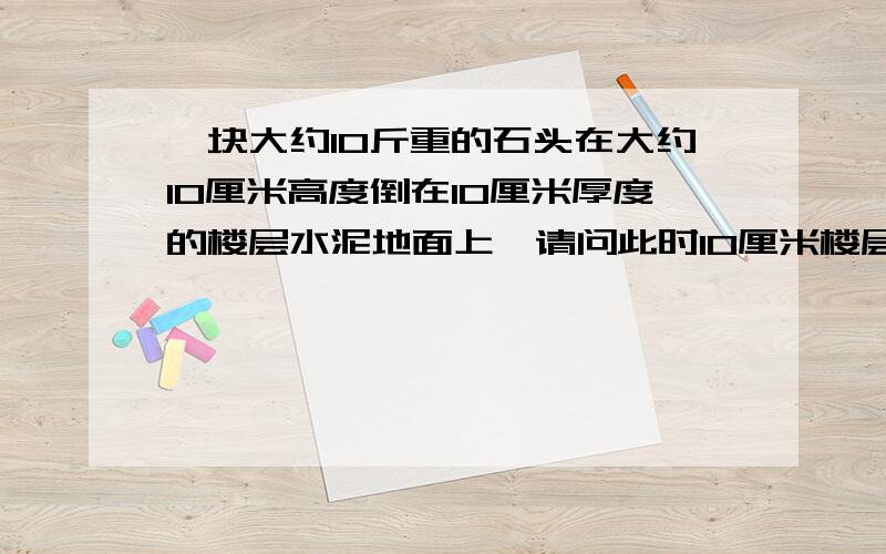 一块大约10斤重的石头在大约10厘米高度倒在10厘米厚度的楼层水泥地面上,请问此时10厘米楼层水泥地面会损坏吗?里面一定会有裂痕吗?