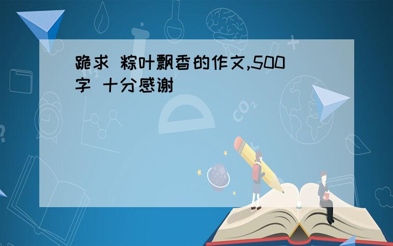 跪求 粽叶飘香的作文,500字 十分感谢