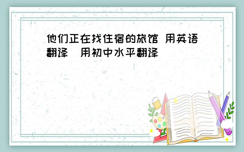 他们正在找住宿的旅馆 用英语翻译（用初中水平翻译）