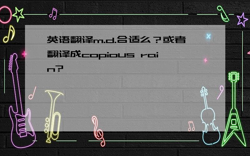 英语翻译m.d.合适么？或者翻译成copious rain?