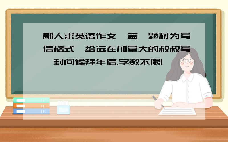 鄙人求英语作文一篇,题材为写信格式,给远在加拿大的叔叔写一封问候拜年信.字数不限!