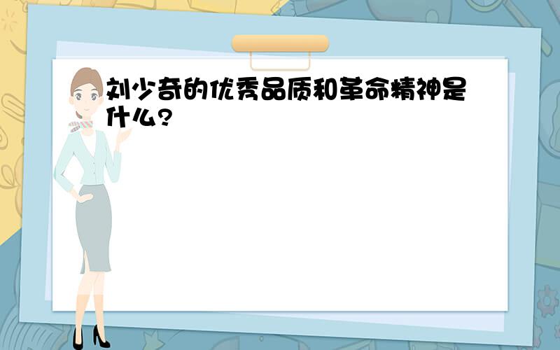 刘少奇的优秀品质和革命精神是什么?