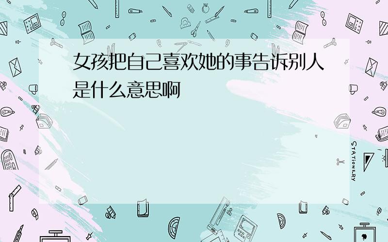 女孩把自己喜欢她的事告诉别人是什么意思啊