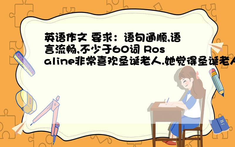 英语作文 要求：语句通顺,语言流畅,不少于60词 Rosaline非常喜欢圣诞老人.她觉得圣诞老人有点胖,想给他写一封信,从饮食和运动两方面提一些建议,让圣诞老人更健康.