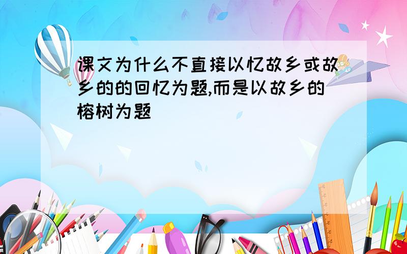 课文为什么不直接以忆故乡或故乡的的回忆为题,而是以故乡的榕树为题