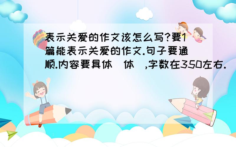 表示关爱的作文该怎么写?要1篇能表示关爱的作文.句子要通顺.内容要具体（体）,字数在350左右.