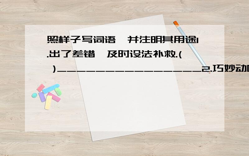 照样子写词语,并注明其用途1.出了差错,及时设法补救.( )_______________2.巧妙动听的骗人话.( )_______________ 3.心里高兴得像鲜花盛开一样.形容高兴到极点.( )_______________