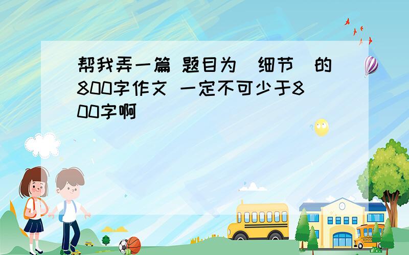 帮我弄一篇 题目为（细节）的800字作文 一定不可少于800字啊