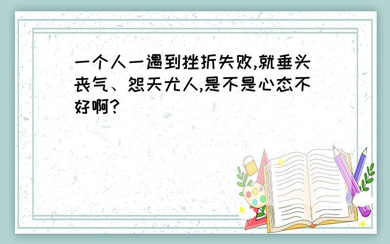 一个人一遇到挫折失败,就垂头丧气、怨天尤人,是不是心态不好啊?