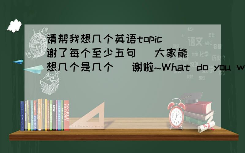 请帮我想几个英语topic 谢了每个至少五句   大家能想几个是几个   谢啦~What do you want to be in the feature?your favorite holidayyour favorite planyour favorite foodnew years resolutionthe word expotraffic ruleswhy do you plan