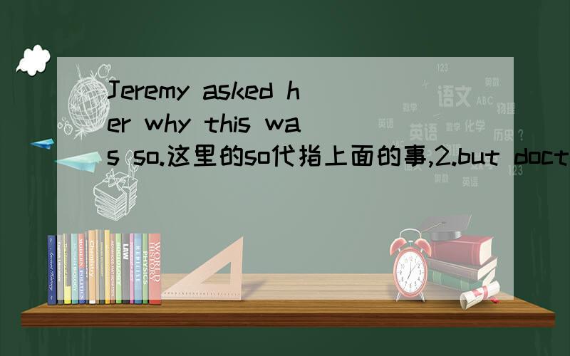 Jeremy asked her why this was so.这里的so代指上面的事,2.but doctor refused to do so.这两个so的前面都有do ,was这样的词,用法都一样吗