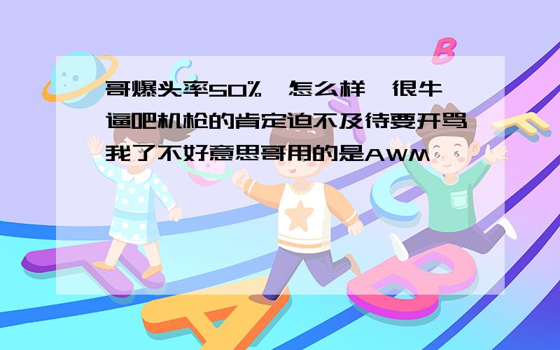 哥爆头率50%,怎么样,很牛逼吧机枪的肯定迫不及待要开骂我了不好意思哥用的是AWM