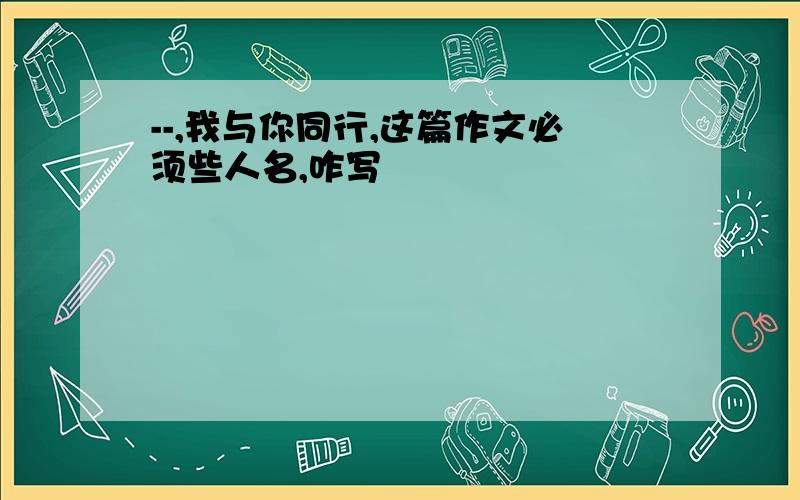 --,我与你同行,这篇作文必须些人名,咋写