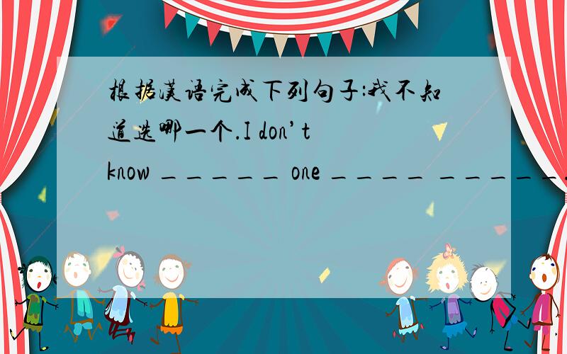 根据汉语完成下列句子:我不知道选哪一个．I don’t know _____ one ____ _____.