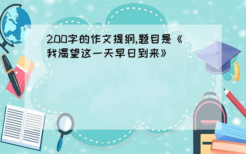 200字的作文提纲,题目是《我渴望这一天早日到来》