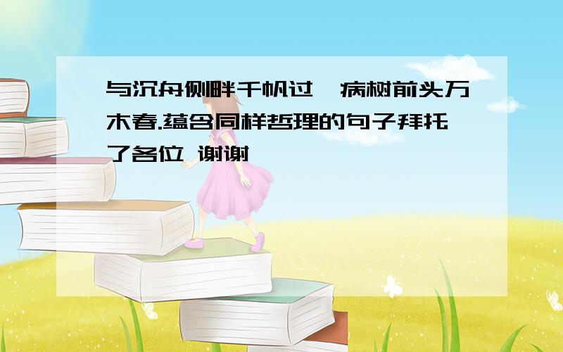 与沉舟侧畔千帆过,病树前头万木春.蕴含同样哲理的句子拜托了各位 谢谢