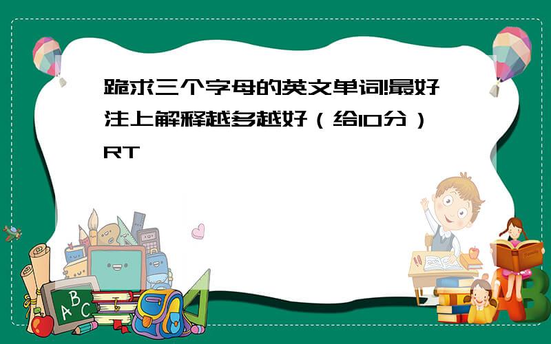 跪求三个字母的英文单词!最好注上解释越多越好（给10分）RT