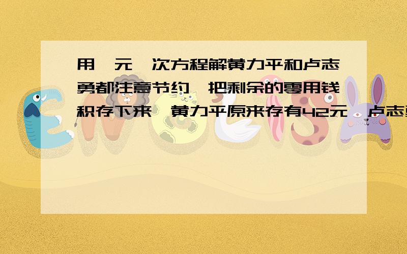 用一元一次方程解黄力平和卢志勇都注意节约,把剩余的零用钱积存下来,黄力平原来存有42元,卢志勇原来存有29元,黄力平每天节余4元,卢志勇每天节余1.8元,这样多少天后黄力平积存的钱是卢