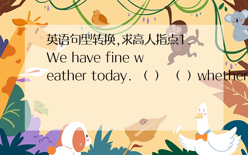 英语句型转换,求高人指点1.We have fine weather today. （ ） （ ）whether we have today!（改为感叹句） 2. He lit 【a cigarette】 before he began his speech. （用强调句型改写【】内的部分） 3. The man is very strong