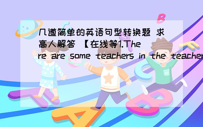 几道简单的英语句型转换题 求高人解答 【在线等1.There are some teachers in the teachers’ room 改为否定句2.My telephone doesn’t work 同义句替换3.I live in 【Apartment 303, Building C】对括号里的单词提问4.Why