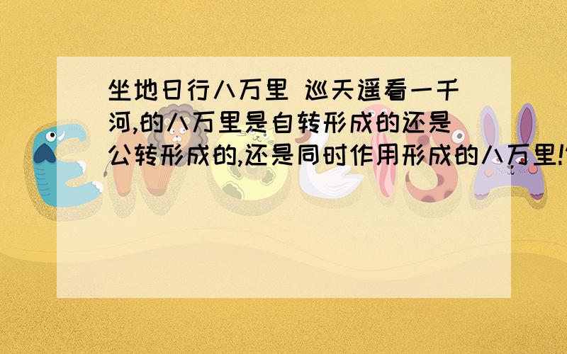 坐地日行八万里 巡天遥看一千河,的八万里是自转形成的还是公转形成的,还是同时作用形成的八万里!错的不要说