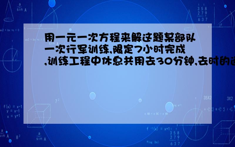 用一元一次方程来解这题某部队一次行军训练,限定7小时完成,训练工程中休息共用去30分钟,去时的速度为7千米/时,回来的速度为6千米/时,问部队行军一次共走了多少路程?