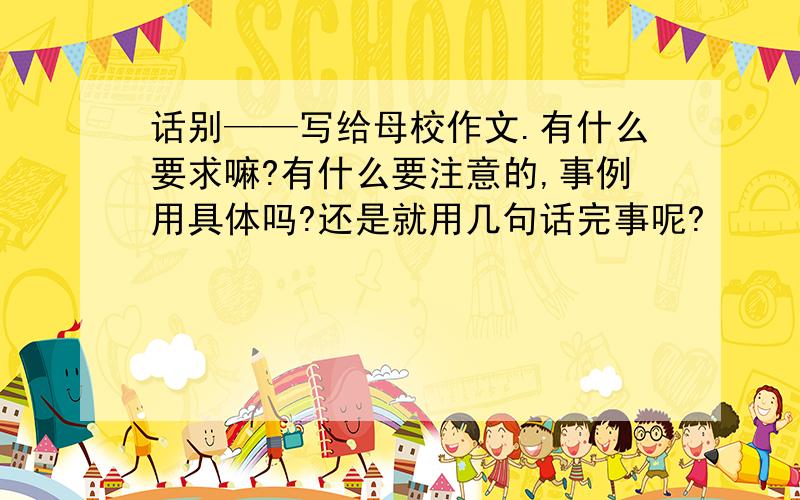 话别——写给母校作文.有什么要求嘛?有什么要注意的,事例用具体吗?还是就用几句话完事呢?