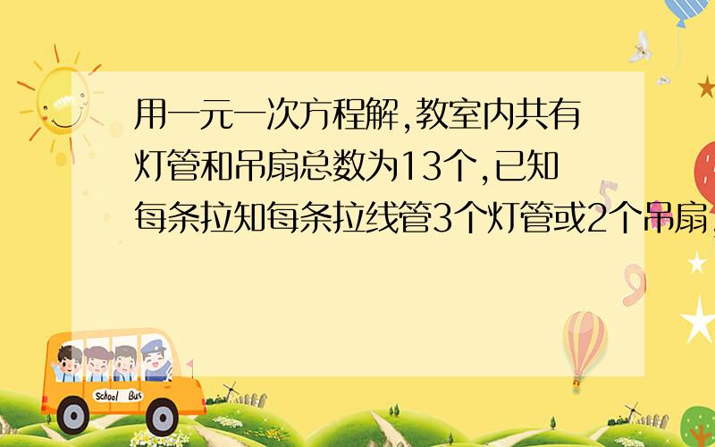 用一元一次方程解,教室内共有灯管和吊扇总数为13个,已知每条拉知每条拉线管3个灯管或2个吊扇,共有这样的拉线5条,求灯管有多少个?