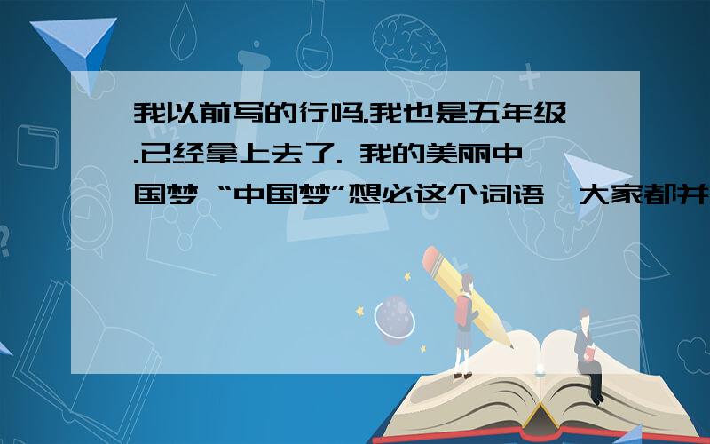 我以前写的行吗.我也是五年级.已经拿上去了. 我的美丽中国梦 “中国梦”想必这个词语,大家都并不陌生.每个人都有着自己独一无二的“中国梦”,只是因为背景和经历不同,内容也因人而异.