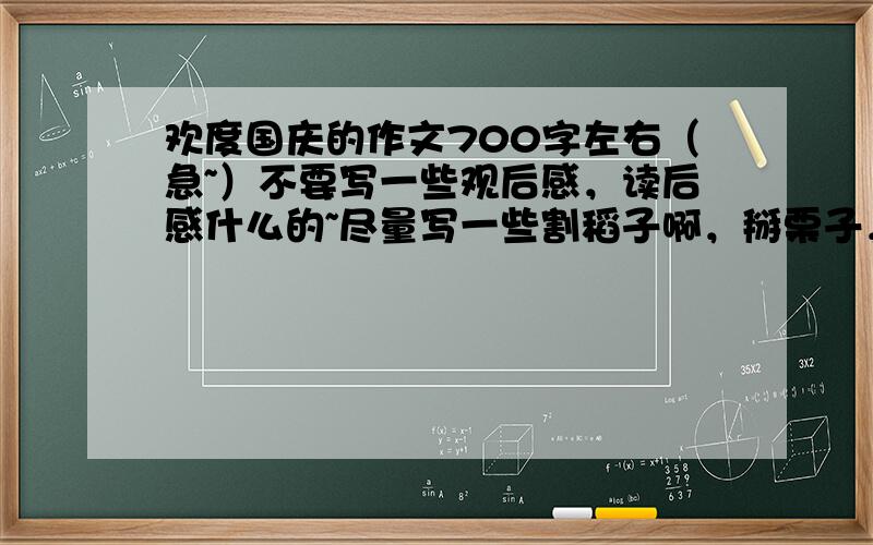 欢度国庆的作文700字左右（急~）不要写一些观后感，读后感什么的~尽量写一些割稻子啊，掰栗子，或则是游记什么的，在这一天之内，好的话送分，（不过没多少）