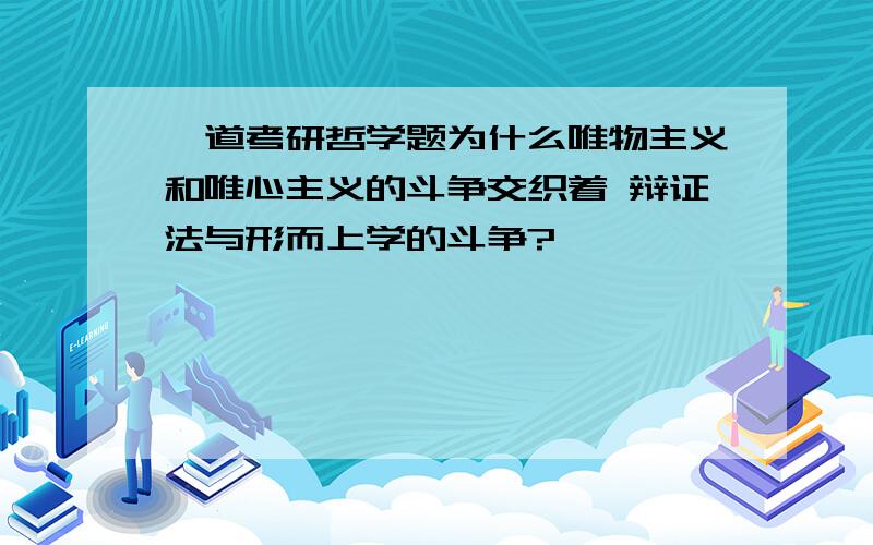 一道考研哲学题为什么唯物主义和唯心主义的斗争交织着 辩证法与形而上学的斗争?