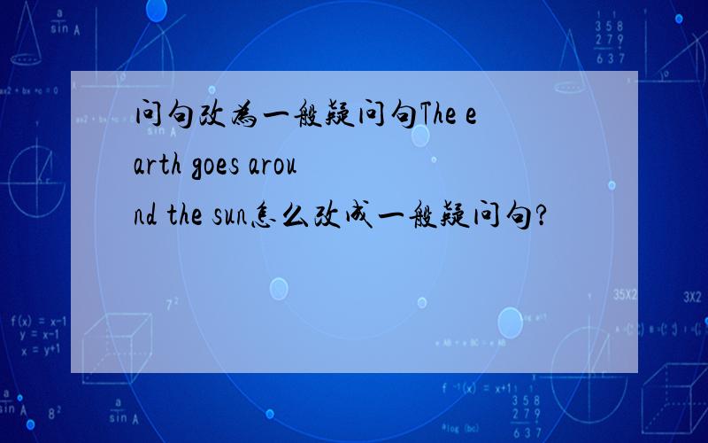 问句改为一般疑问句The earth goes around the sun怎么改成一般疑问句?