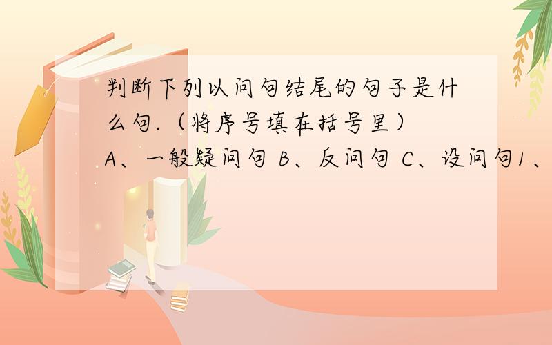 判断下列以问句结尾的句子是什么句.（将序号填在括号里） A、一般疑问句 B、反问句 C、设问句1、秦王我都不怕,会怕廉将军吗?（）2、这片树林中到底有多少种树呢?（）3、火车怎样才能爬