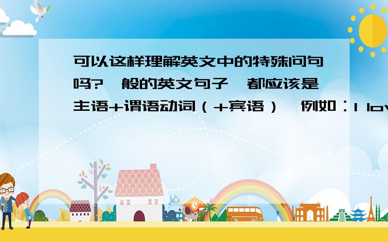 可以这样理解英文中的特殊问句吗?一般的英文句子,都应该是主语+谓语动词（+宾语）,例如：I love you.那么可不可以把这句的特殊疑问句“who do you love?