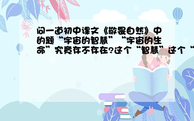 问一道初中课文《敬畏自然》中的题“宇宙的智慧”“宇宙的生命”究竟存不存在?这个“智慧”这个“生命”是从什么意义上说的?