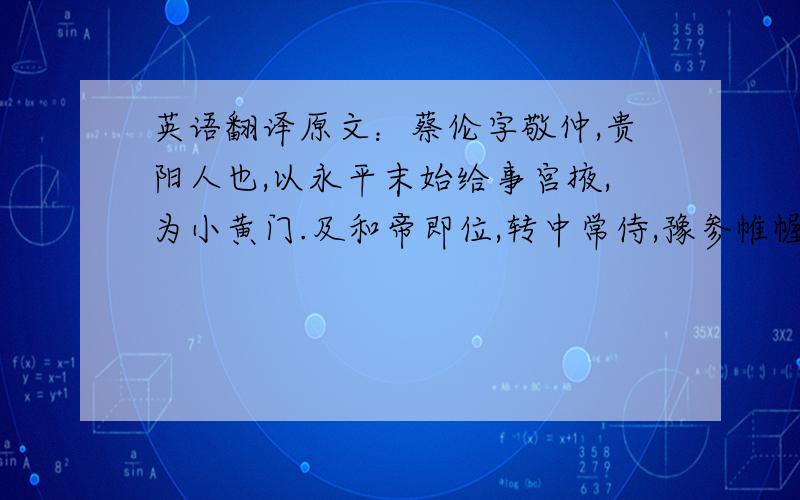 英语翻译原文：蔡伦字敬仲,贵阳人也,以永平末始给事宫掖,为小黄门.及和帝即位,转中常侍,豫参帷幄.伦有才学,尽心敦慎,数犯严颜,匡弼得失,备至休沐,辄闭门绝宾,暴体田野.后加位尚方令.永