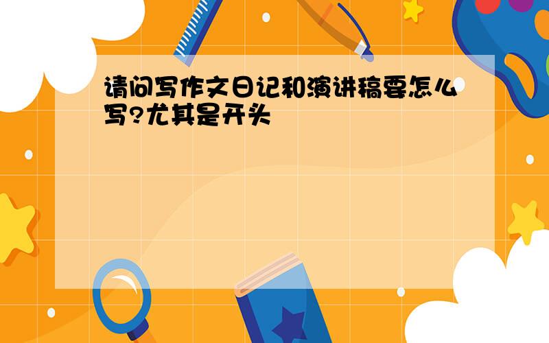 请问写作文日记和演讲稿要怎么写?尤其是开头