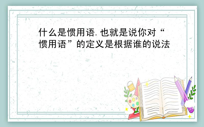 什么是惯用语.也就是说你对“惯用语”的定义是根据谁的说法