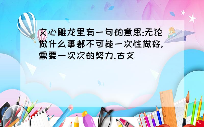 文心雕龙里有一句的意思:无论做什么事都不可能一次性做好,需要一次次的努力.古文