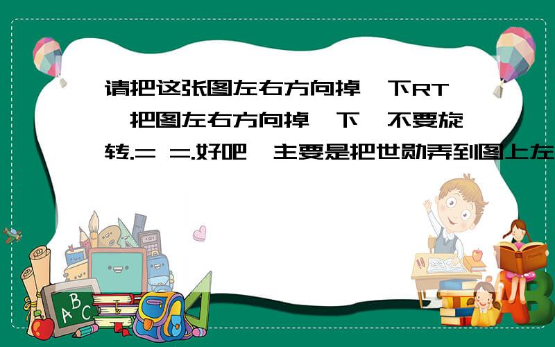 请把这张图左右方向掉一下RT,把图左右方向掉一下,不要旋转.= =.好吧,主要是把世勋弄到图上左边、、额