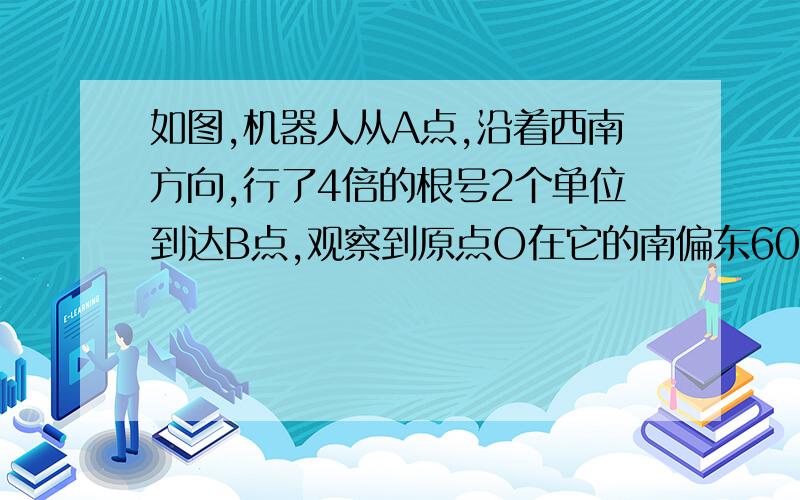 如图,机器人从A点,沿着西南方向,行了4倍的根号2个单位到达B点,观察到原点O在它的南偏东60°的方向上,求原来A的坐标（结果保留根号）.