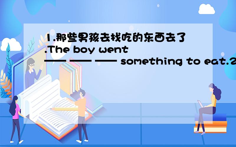 1.那些男孩去找吃的东西去了.The boy went —— —— —— something to eat.2.只有通过努力拼搏,才能实现自己的梦想.Only by working hard —— you —— your dream.3.Tom give me a surprising g—— at my birthday party