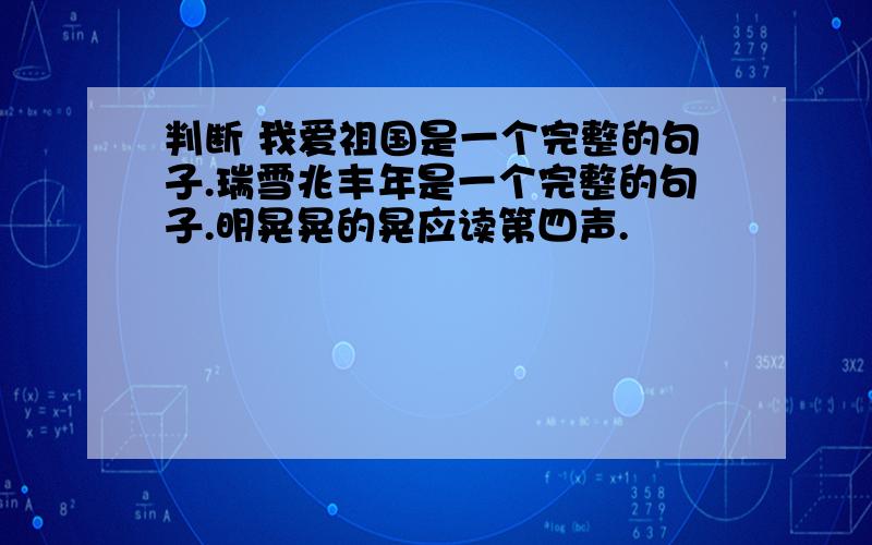 判断 我爱祖国是一个完整的句子.瑞雪兆丰年是一个完整的句子.明晃晃的晃应读第四声.