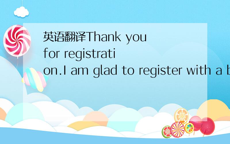 英语翻译Thank you for registration.I am glad to register with a beautiful person like you.I want to talk variously,and to become it happily.My best regards.I would like to speak to you slowly.I do,WindowsMSN,Skype can be used.We would like to cha