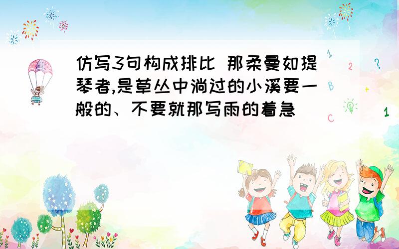 仿写3句构成排比 那柔曼如提琴者,是草丛中淌过的小溪要一般的、不要就那写雨的着急