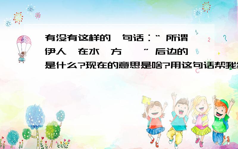 有没有这样的一句话：“ 所谓伊人,在水一方……” 后边的是什么?现在的意思是啥?用这句话帮我编个Q个性签名,要冷的.