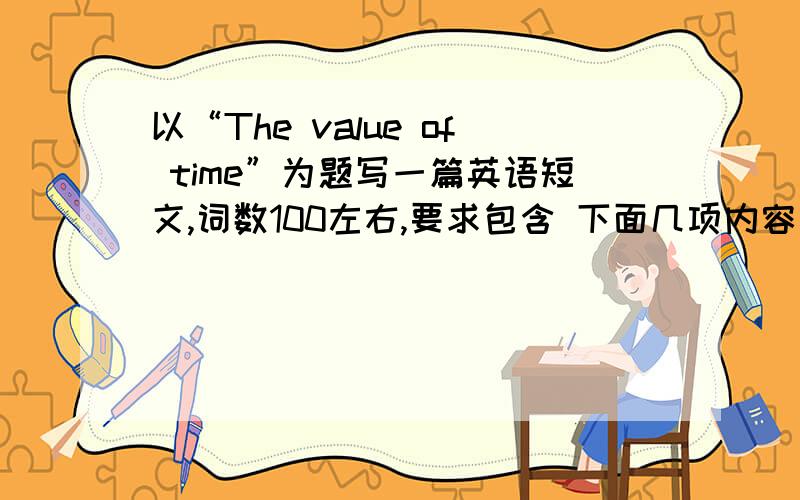 以“The value of time”为题写一篇英语短文,词数100左右,要求包含 下面几项内容：1、 时间比金钱更重要、宝贵,所以我们要好好珍惜时间.2、 时间对每个人来说都是有限的,应该充分利用大好时