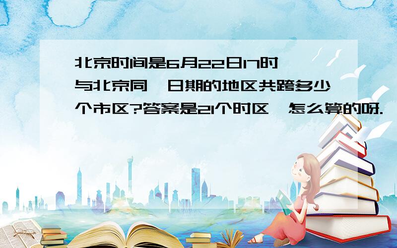 北京时间是6月22日17时,与北京同一日期的地区共跨多少个市区?答案是21个时区,怎么算的呀.